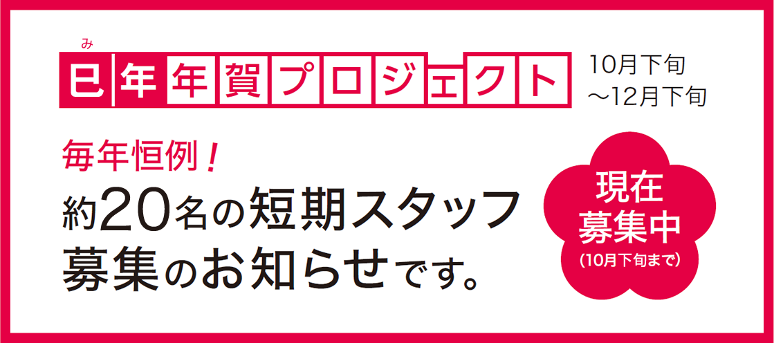 辰年年賀状プロジェクト 10月下旬～12月下旬 毎年恒例！ 約50名の短期スタッフ募集のお知らせです。 現在募集中(10月下旬まで)